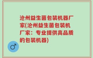 沧州益生菌包装机器厂家(沧州益生菌包装机厂家：专业提供高品质的包装机器)