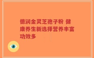 德润金灵芝孢子粉 健康养生新选择营养丰富功效多