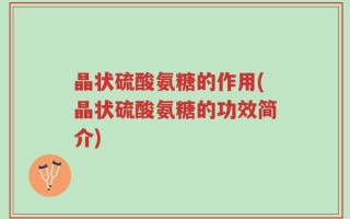 晶状硫酸氨糖的作用(晶状硫酸氨糖的功效简介)