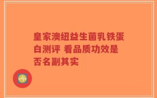 皇家澳纽益生菌乳铁蛋白测评 看品质功效是否名副其实