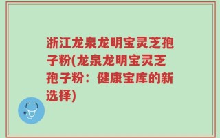 浙江龙泉龙明宝灵芝孢子粉(龙泉龙明宝灵芝孢子粉：健康宝库的新选择)