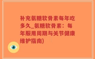 补充氨糖软骨素每年吃多久_氨糖软骨素：每年服用周期与关节健康维护指南)