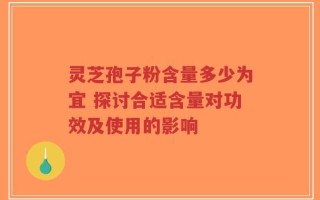 灵芝孢子粉含量多少为宜 探讨合适含量对功效及使用的影响