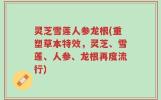 灵芝雪莲人参龙根(重塑草本特效，灵芝、雪莲、人参、龙根再度流行)