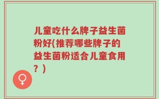 儿童吃什么牌子益生菌粉好(推荐哪些牌子的益生菌粉适合儿童食用？)