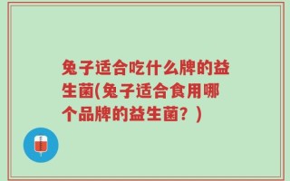 兔子适合吃什么牌的益生菌(兔子适合食用哪个品牌的益生菌？)