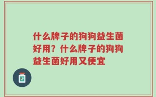 什么牌子的狗狗益生菌好用？什么牌子的狗狗益生菌好用又便宜