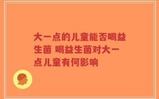 大一点的儿童能否喝益生菌 喝益生菌对大一点儿童有何影响