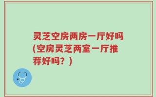 灵芝空房两房一厅好吗(空房灵芝两室一厅推荐好吗？)
