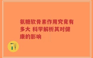 氨糖软骨素作用究竟有多大 科学解析其对健康的影响