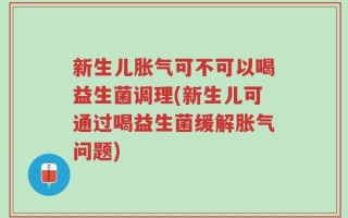 新生儿胀气可不可以喝益生菌调理(新生儿可通过喝益生菌缓解胀气问题)