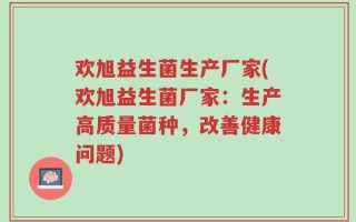欢旭益生菌生产厂家(欢旭益生菌厂家：生产高质量菌种，改善健康问题)