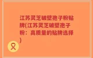 江苏灵芝破壁孢子粉贴牌(江苏灵芝破壁孢子粉：高质量的贴牌选择)
