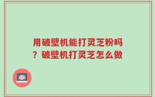 用破壁机能打灵芝粉吗？破壁机打灵芝怎么做
