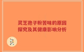 灵芝孢子粉苦味的原因探究及其健康影响分析