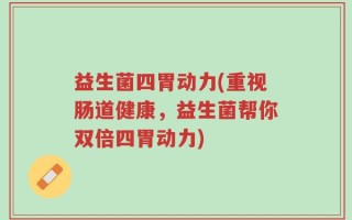 益生菌四胃动力(重视肠道健康，益生菌帮你双倍四胃动力)