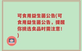 可食用益生菌公告(可食用益生菌公告，提醒你挑选食品时需注意！)