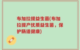 布加拉提益生菌(布加拉提产优质益生菌，保护肠道健康)