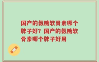 国产的氨糖软骨素哪个牌子好？国产的氨糖软骨素哪个牌子好用