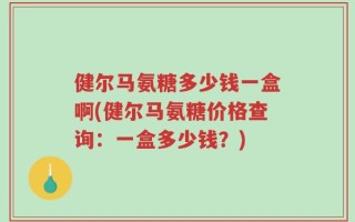 健尔马氨糖多少钱一盒啊(健尔马氨糖价格查询：一盒多少钱？)