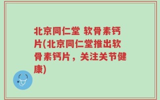 北京同仁堂 软骨素钙片(北京同仁堂推出软骨素钙片，关注关节健康)