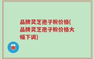 品牌灵芝孢子粉价格(品牌灵芝孢子粉价格大幅下调)