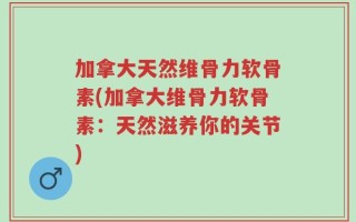 加拿大天然维骨力软骨素(加拿大维骨力软骨素：天然滋养你的关节)