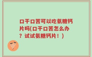 口干口苦可以吃氨糖钙片吗(口干口苦怎么办？试试氨糖钙片！)
