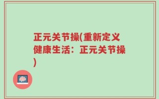 正元关节操(重新定义健康生活：正元关节操)