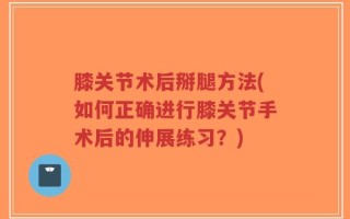 膝关节术后掰腿方法(如何正确进行膝关节手术后的伸展练习？)