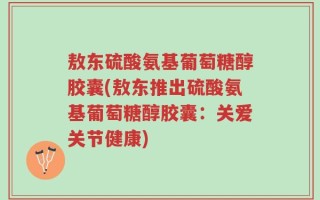 敖东硫酸氨基葡萄糖醇胶囊(敖东推出硫酸氨基葡萄糖醇胶囊：关爱关节健康)