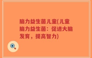 脑力益生菌儿童(儿童脑力益生菌：促进大脑发育，提高智力)