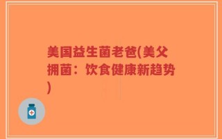美国益生菌老爸(美父拥菌：饮食健康新趋势)
