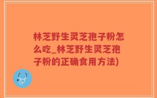 林芝野生灵芝孢子粉怎么吃_林芝野生灵芝孢子粉的正确食用方法)