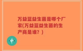 万益蓝益生菌是哪个厂家(万益蓝益生菌的生产商是谁？)