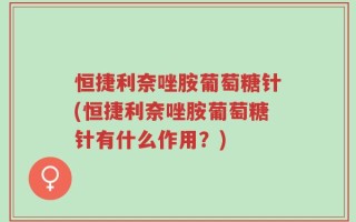 恒捷利奈唑胺葡萄糖针(恒捷利奈唑胺葡萄糖针有什么作用？)