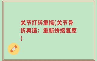 关节打碎重接(关节骨折再造：重新拼接复原)