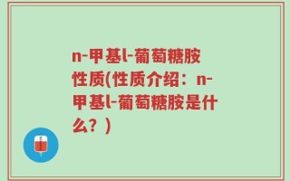 n-甲基l-葡萄糖胺性质(性质介绍：n-甲基l-葡萄糖胺是什么？)