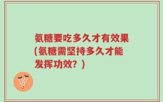 氨糖要吃多久才有效果(氨糖需坚持多久才能发挥功效？)
