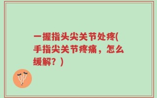 一握指头尖关节处疼(手指尖关节疼痛，怎么缓解？)