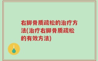 右脚骨质疏松的治疗方法(治疗右脚骨质疏松的有效方法)