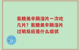 氨糖美辛肠溶片一次吃几片？氨糖美辛肠溶片过敏反应是什么症状