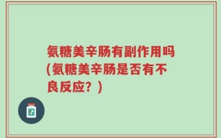 氨糖美辛肠有副作用吗(氨糖美辛肠是否有不良反应？)
