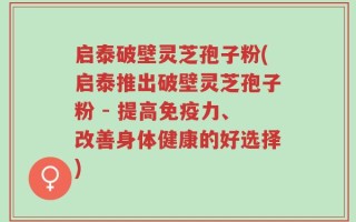 启泰破壁灵芝孢子粉(启泰推出破壁灵芝孢子粉 - 提高免疫力、改善身体健康的好选择)
