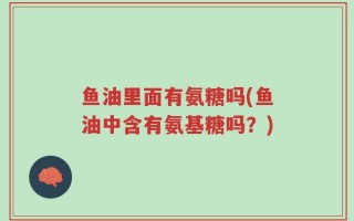 鱼油里面有氨糖吗(鱼油中含有氨基糖吗？)