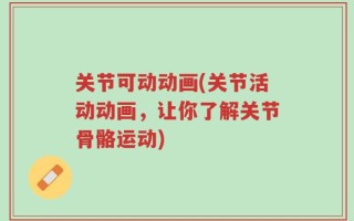 关节可动动画(关节活动动画，让你了解关节骨骼运动)