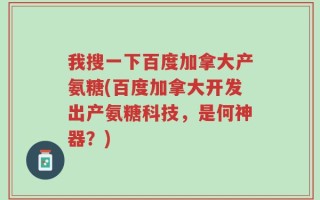 我搜一下百度加拿大产氨糖(百度加拿大开发出产氨糖科技，是何神器？)