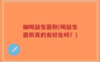 糊喝益生菌粉(喝益生菌粉真的有好处吗？)