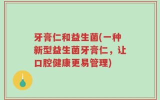 牙膏仁和益生菌(一种新型益生菌牙膏仁，让口腔健康更易管理)