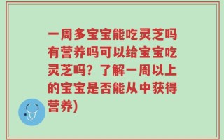 一周多宝宝能吃灵芝吗有营养吗可以给宝宝吃灵芝吗？了解一周以上的宝宝是否能从中获得营养)
